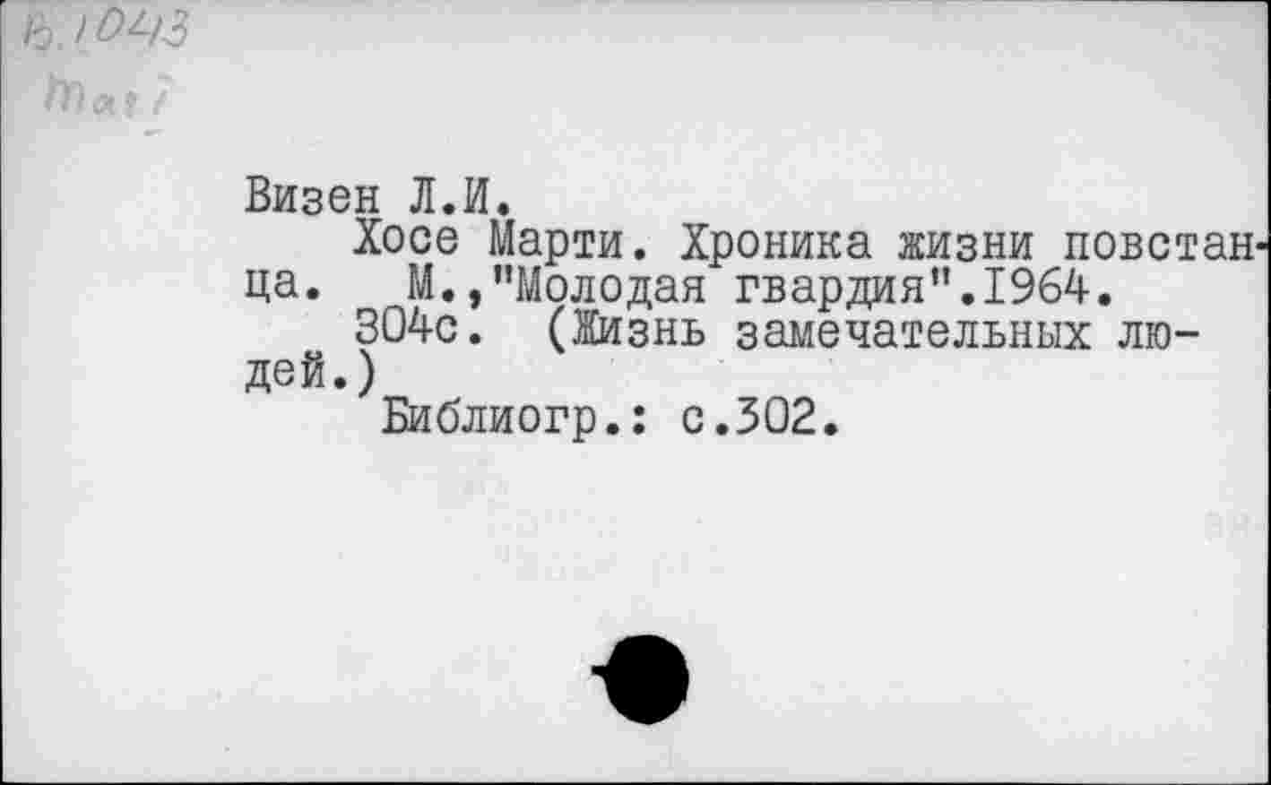 ﻿Ь1а« 7
Визен Л.И.
Хосе Марти. Хроника жизни повстан ца. М.,’’Молодая гвардия”. 1964.
304с. (Жизнь замечательных людей.)
Библиогр.: с.302.